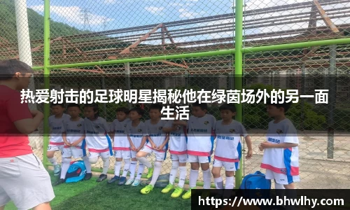 热爱射击的足球明星揭秘他在绿茵场外的另一面生活